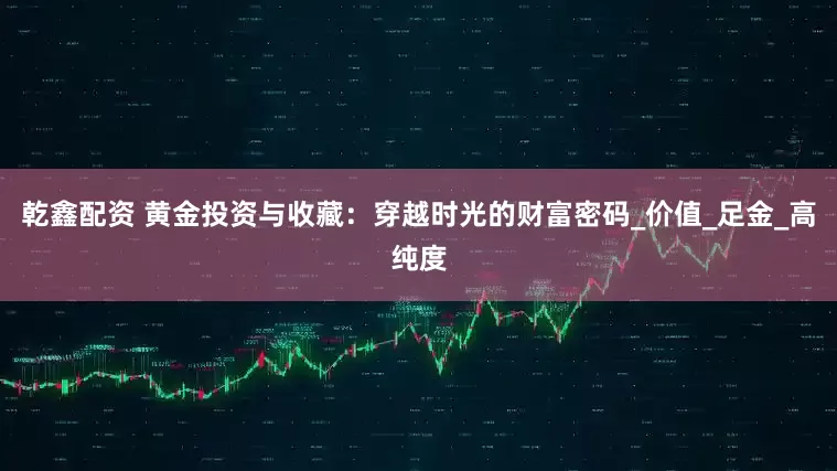 乾鑫配资 黄金投资与收藏：穿越时光的财富密码_价值_足金_高纯度