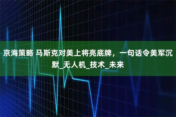 京海策略 马斯克对美上将亮底牌，一句话令美军沉默_无人机_技术_未来