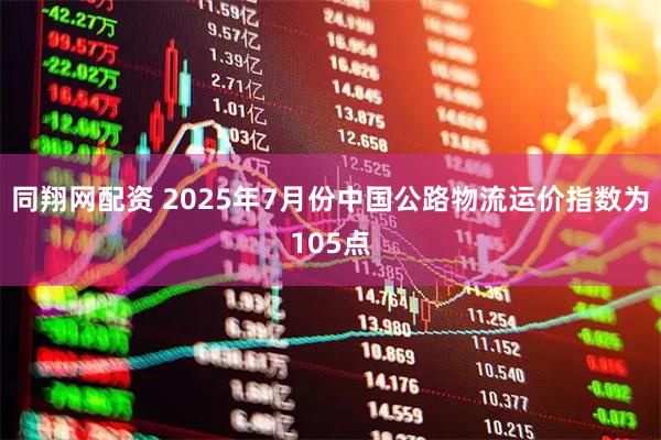 同翔网配资 2025年7月份中国公路物流运价指数为105点