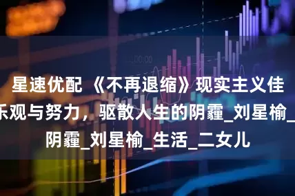 星速优配 《不再退缩》现实主义佳作，两代人乐观与努力，驱散人生的阴霾_刘星榆_生活_二女儿