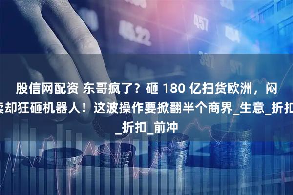 股信网配资 东哥疯了？砸 180 亿扫货欧洲，闷战外卖却狂砸机器人！这波操作要掀翻半个商界_生意_折扣_前冲