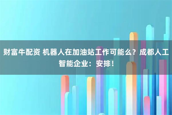 财富牛配资 机器人在加油站工作可能么？成都人工智能企业：安排！