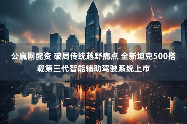 公赢网配资 破局传统越野痛点 全新坦克500搭载第三代智能辅助驾驶系统上市