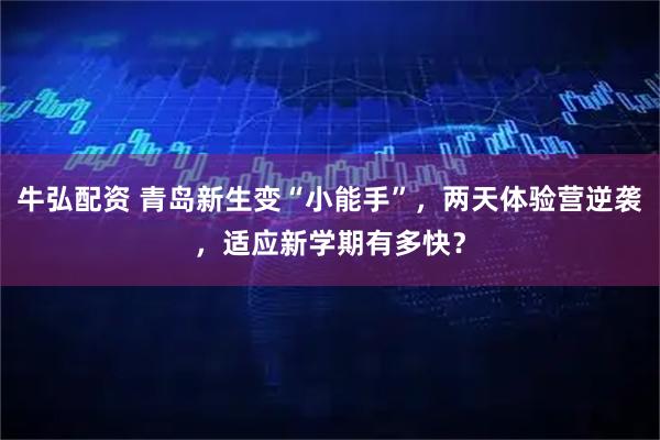 牛弘配资 青岛新生变“小能手”，两天体验营逆袭，适应新学期有多快？