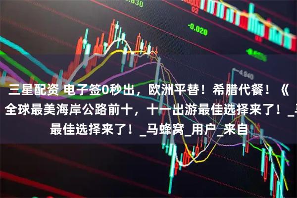 三星配资 电子签0秒出，欧洲平替！希腊代餐！《孤独星球》推荐：全球最美海岸公路前十，十一出游最佳选择来了！_马蜂窝_用户_来自