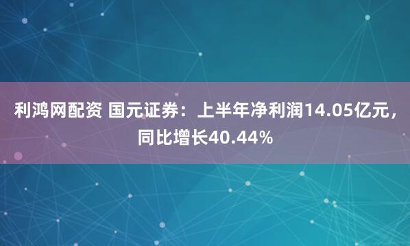 利鸿网配资 国元证券：上半年净利润14.05亿元，同比增长40.44%