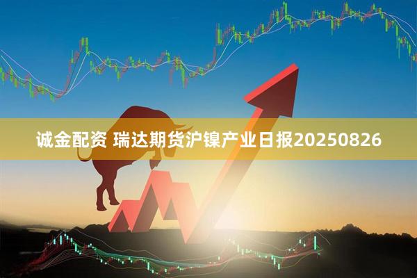 诚金配资 瑞达期货沪镍产业日报20250826