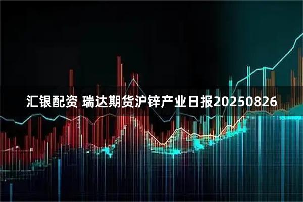 汇银配资 瑞达期货沪锌产业日报20250826