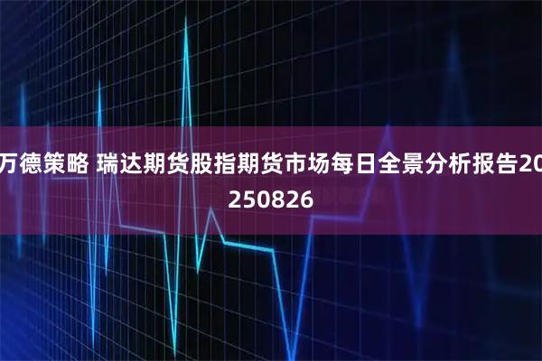 万德策略 瑞达期货股指期货市场每日全景分析报告20250826