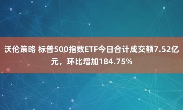 沃伦策略 标普500指数ETF今日合计成交额7.52亿元，环比增加184.75%