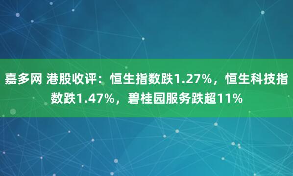 嘉多网 港股收评：恒生指数跌1.27%，恒生科技指数跌1.47%，碧桂园服务跌超11%