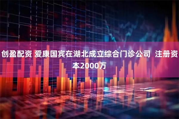 创盈配资 爱康国宾在湖北成立综合门诊公司  注册资本2000万