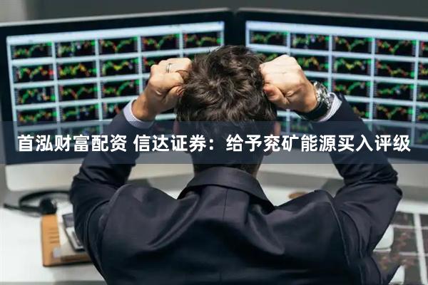 首泓财富配资 信达证券：给予兖矿能源买入评级