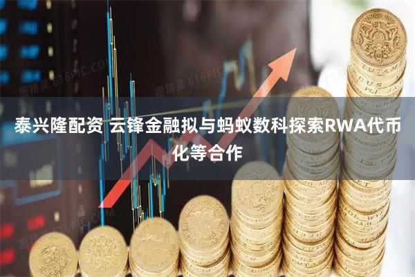 泰兴隆配资 云锋金融拟与蚂蚁数科探索RWA代币化等合作