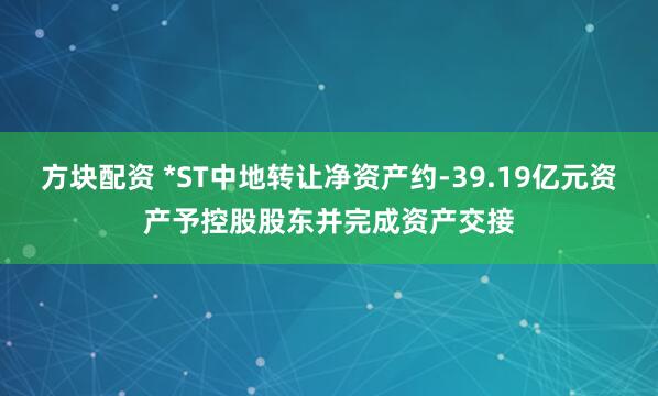 方块配资 *ST中地转让净资产约-39.19亿元资产予控股股东并完成资产交接