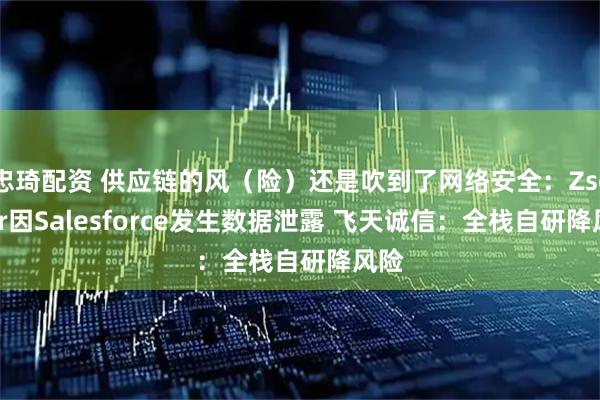 忠琦配资 供应链的风（险）还是吹到了网络安全：Zscaler因Salesforce发生数据泄露 飞天诚信：全栈自研降风险
