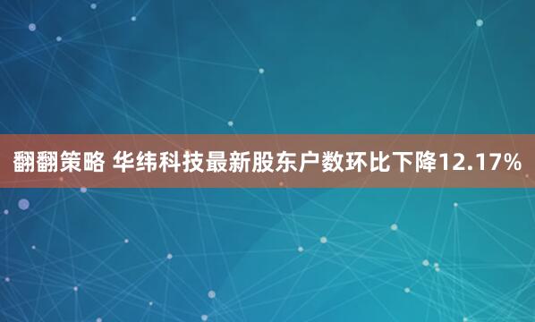 翻翻策略 华纬科技最新股东户数环比下降12.17%
