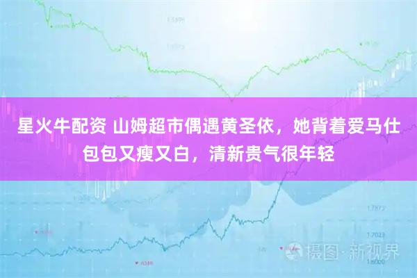 星火牛配资 山姆超市偶遇黄圣依，她背着爱马仕包包又瘦又白，清新贵气很年轻