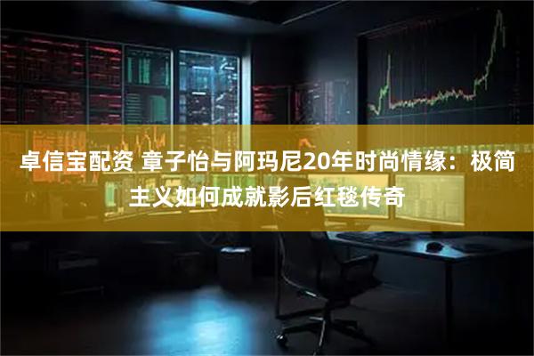 卓信宝配资 章子怡与阿玛尼20年时尚情缘：极简主义如何成就影后红毯传奇