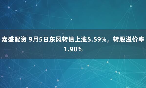 嘉盛配资 9月5日东风转债上涨5.59%，转股溢价率1.98%