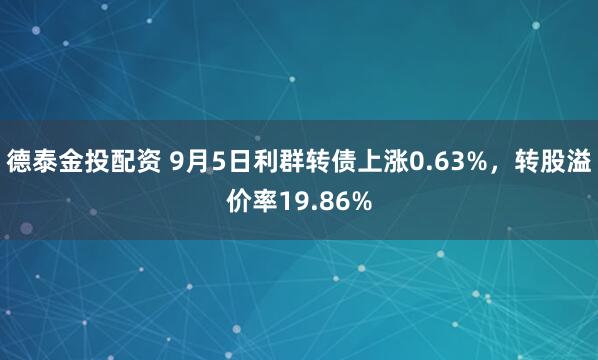 德泰金投配资 9月5日利群转债上涨0.63%，转股溢价率19.86%