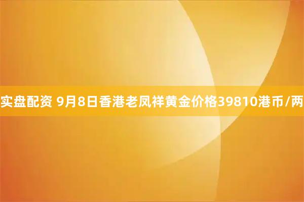 实盘配资 9月8日香港老凤祥黄金价格39810港币/两