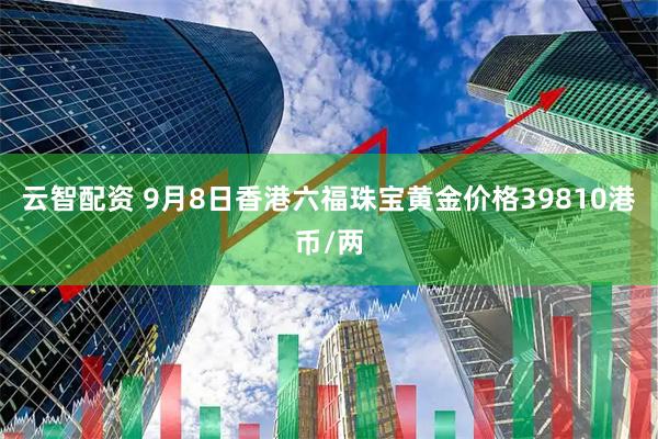 云智配资 9月8日香港六福珠宝黄金价格39810港币/两