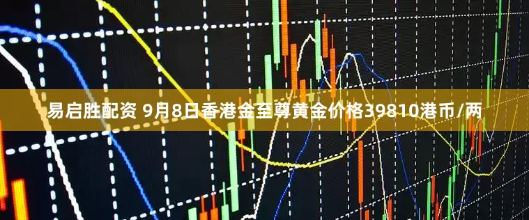 易启胜配资 9月8日香港金至尊黄金价格39810港币/两