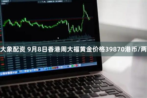 大象配资 9月8日香港周大福黄金价格39870港币/两