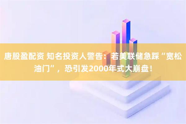 唐股盈配资 知名投资人警告：若美联储急踩“宽松油门”，恐引发2000年式大崩盘！