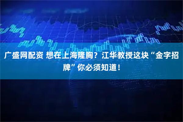 广盛网配资 想在上海隆胸？江华教授这块“金字招牌”你必须知道！