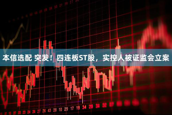 本信选配 突发！四连板ST股，实控人被证监会立案