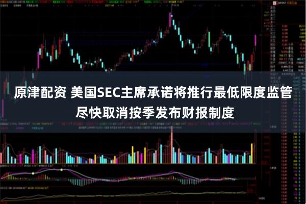 原津配资 美国SEC主席承诺将推行最低限度监管 尽快取消按季发布财报制度