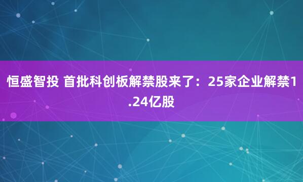 恒盛智投 首批科创板解禁股来了：25家企业解禁1.24亿股