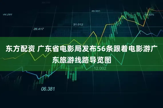 东方配资 广东省电影局发布56条跟着电影游广东旅游线路导览图