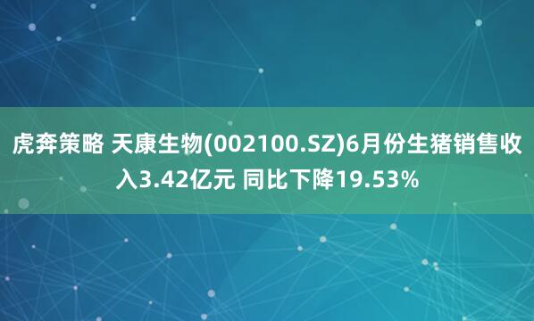 虎奔策略 天康生物(002100.SZ)6月份生猪销售收入3.42亿元 同比下降19.53%