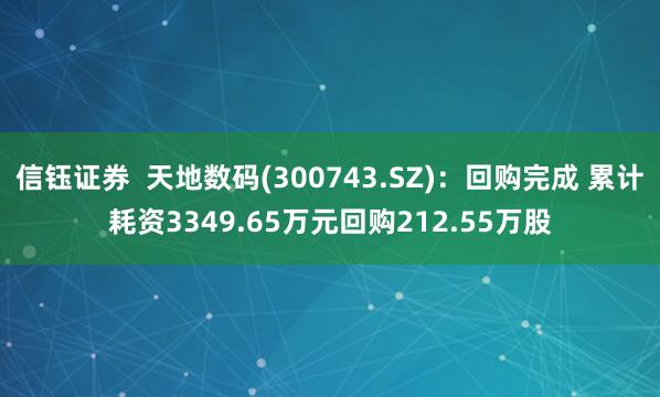 信钰证券  天地数码(300743.SZ)：回购完成 累计耗资3349.65万元回购212.55万股