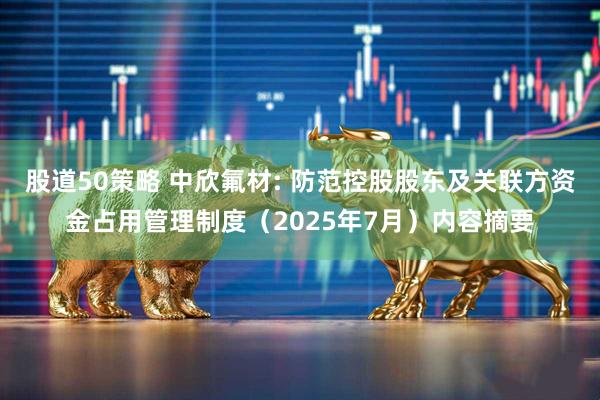 股道50策略 中欣氟材: 防范控股股东及关联方资金占用管理制度（2025年7月）内容摘要