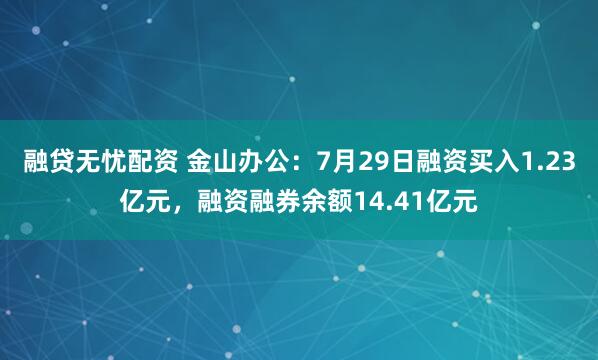 融贷无忧配资 金山办公:7月29日融资买入1.23亿元,融资融券余额14.41亿元