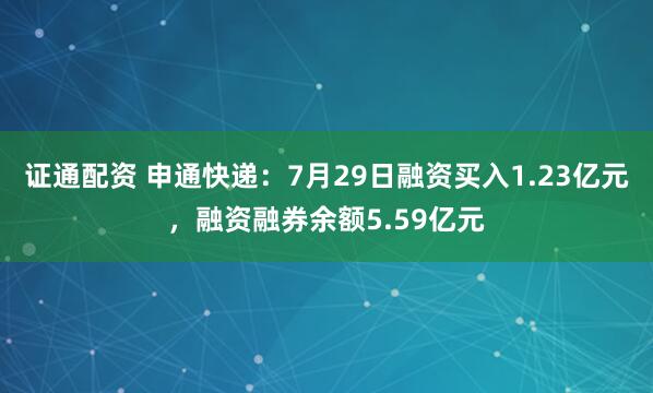 证通配资 申通快递：7月29日融资买入1.23亿元，融资融券余额5.59亿元