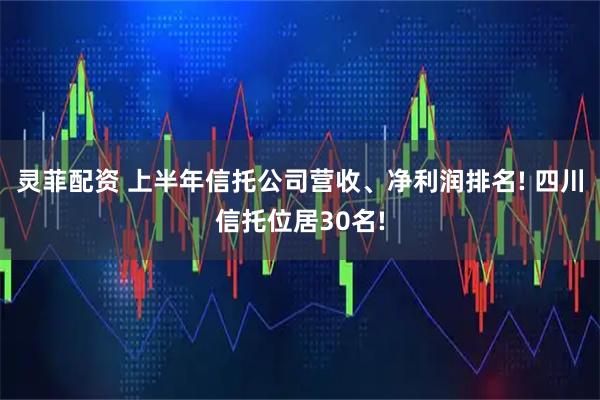 灵菲配资 上半年信托公司营收、净利润排名! 四川信托位居30名!