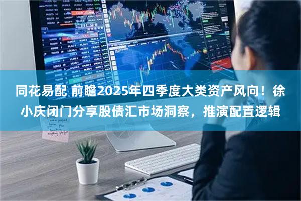 同花易配 前瞻2025年四季度大类资产风向！徐小庆闭门分享股债汇市场洞察，推演配置逻辑