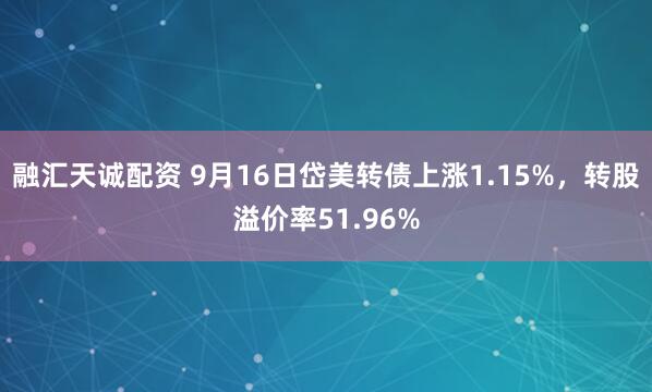 融汇天诚配资 9月16日岱美转债上涨1.15%，转股溢价率51.96%