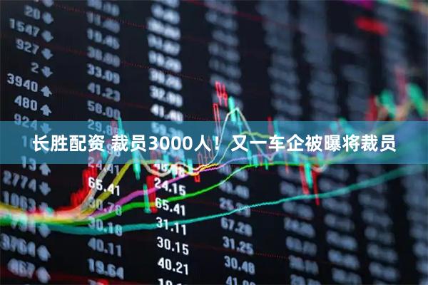 长胜配资 裁员3000人!又一车企被曝将裁员