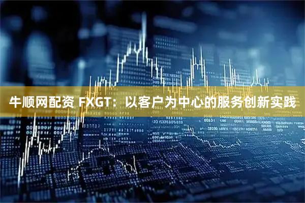 牛顺网配资 FXGT：以客户为中心的服务创新实践
