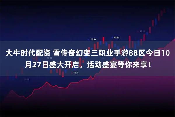 大牛时代配资 雪传奇幻变三职业手游88区今日10月27日盛大开启，活动盛宴等你来享！