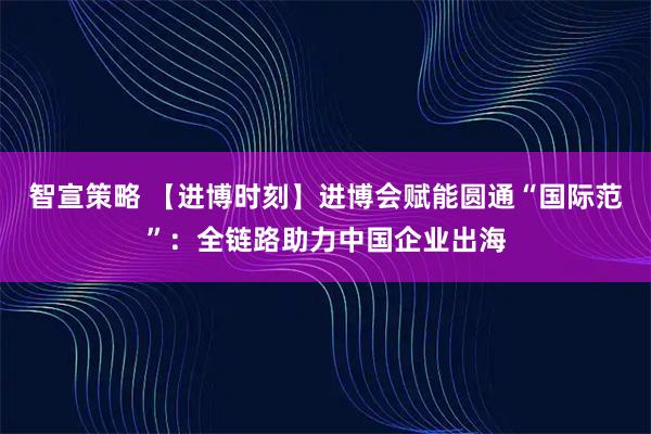 智宣策略 【进博时刻】进博会赋能圆通“国际范”：全链路助力中国企业出海
