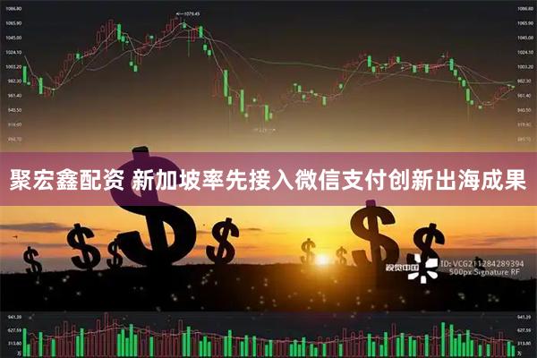 聚宏鑫配资 新加坡率先接入微信支付创新出海成果