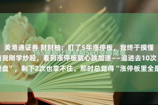 美港通证券 财财柚:盯了5年涨停板,我终于摸懂“潜伏点”的门道5年前我刚学炒股,看到涨停板就心跳加速——追进去10次,8次是“接盘”,剩下2次也拿不住。那时总觉得“涨停板里全是机会”,直到亏了3万才开始沉下...