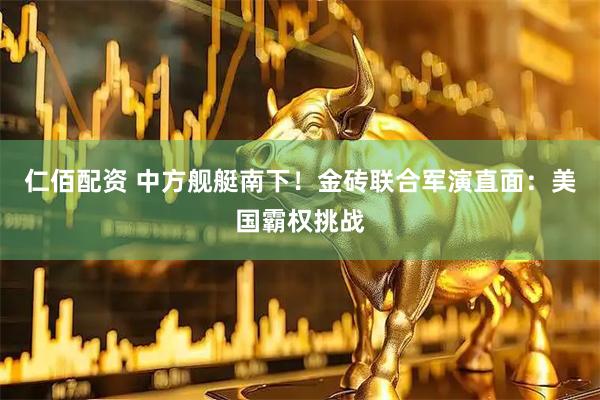 仁佰配资 中方舰艇南下！金砖联合军演直面：美国霸权挑战